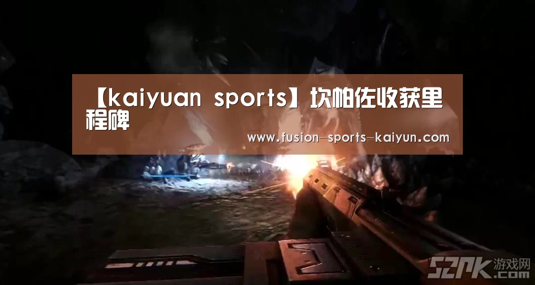 【kaiyuan sports】坎帕佐收获里程碑(图2) 开元棋牌app