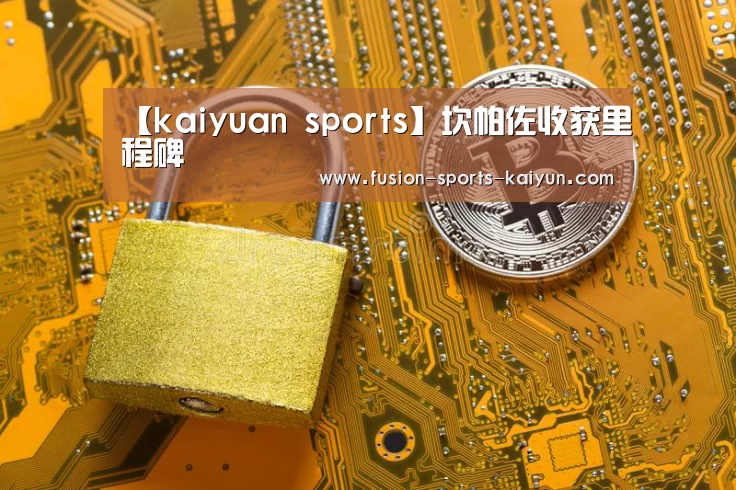 【kaiyuan sports】坎帕佐收获里程碑(图4) 开元棋牌app