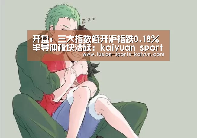 开盘：三大指数低开沪指跌0.18% 半导体板块活跃：kaiy