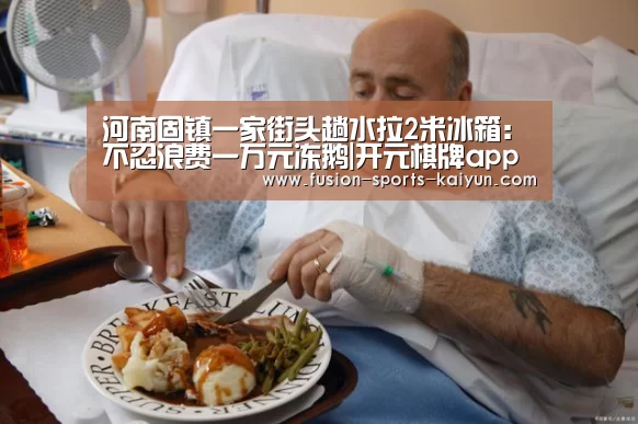 河南固镇一家街头趟水拉2米冰箱:不忍浪费一万元冻鹅|开元棋牌