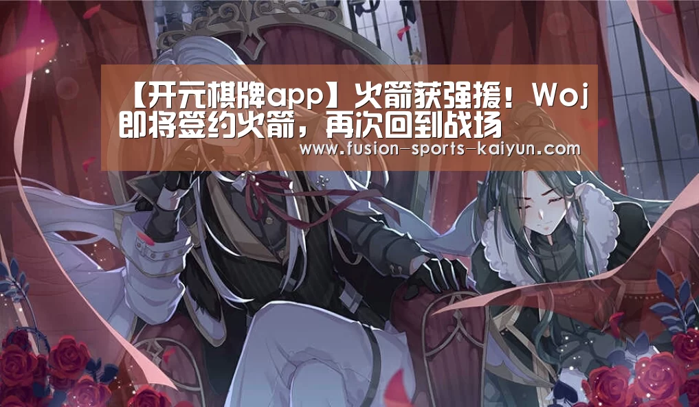 【开元棋牌app】火箭获强援！Woj即将签约火箭，再次回到战