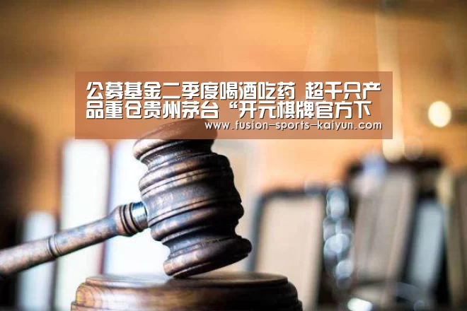 公募基金二季度喝酒吃药 超千只产品重仓贵州茅台“开元棋牌官方下载”(图2) kaiyuan sports